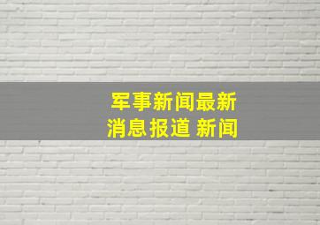 军事新闻最新消息报道 新闻